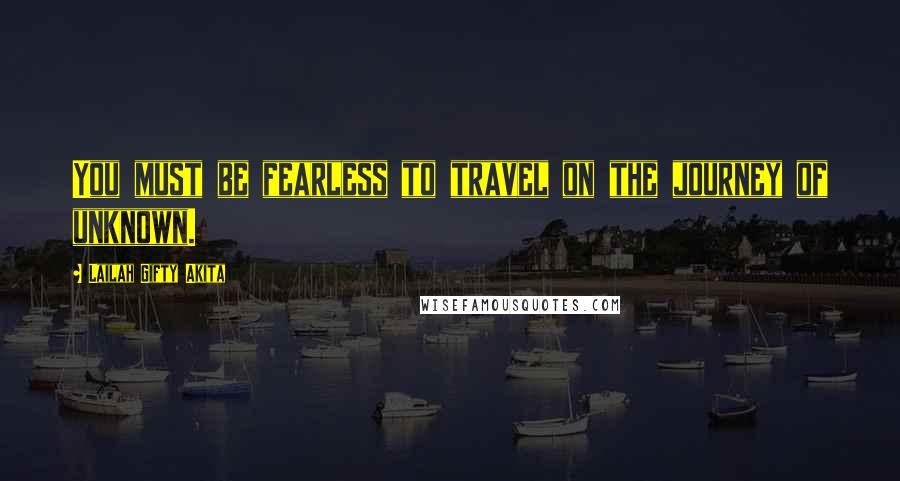 Lailah Gifty Akita Quotes: You must be fearless to travel on the journey of unknown.