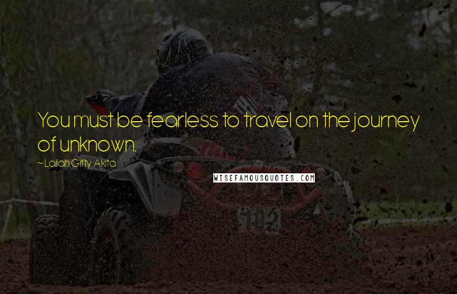 Lailah Gifty Akita Quotes: You must be fearless to travel on the journey of unknown.