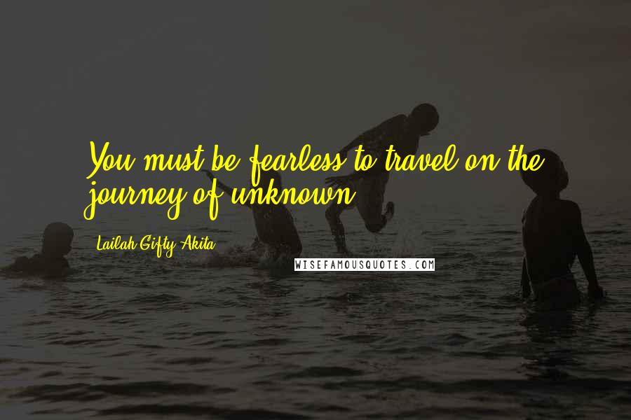 Lailah Gifty Akita Quotes: You must be fearless to travel on the journey of unknown.