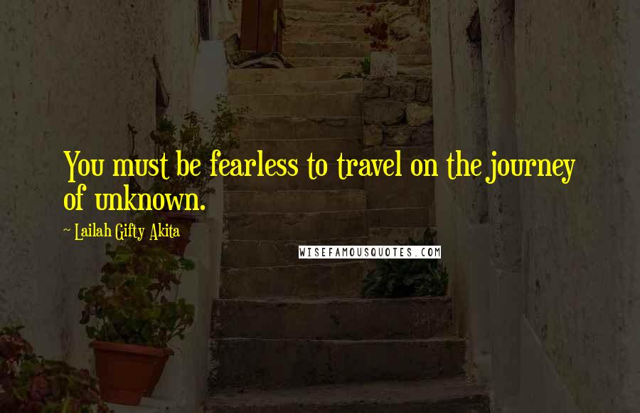 Lailah Gifty Akita Quotes: You must be fearless to travel on the journey of unknown.