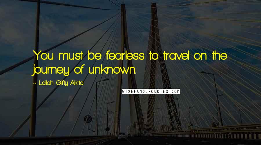 Lailah Gifty Akita Quotes: You must be fearless to travel on the journey of unknown.