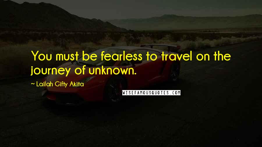 Lailah Gifty Akita Quotes: You must be fearless to travel on the journey of unknown.