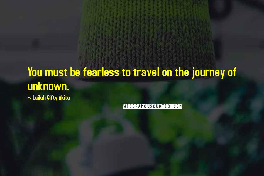Lailah Gifty Akita Quotes: You must be fearless to travel on the journey of unknown.