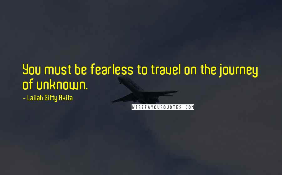 Lailah Gifty Akita Quotes: You must be fearless to travel on the journey of unknown.