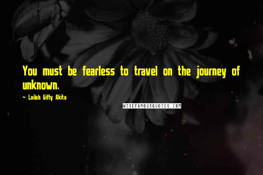 Lailah Gifty Akita Quotes: You must be fearless to travel on the journey of unknown.