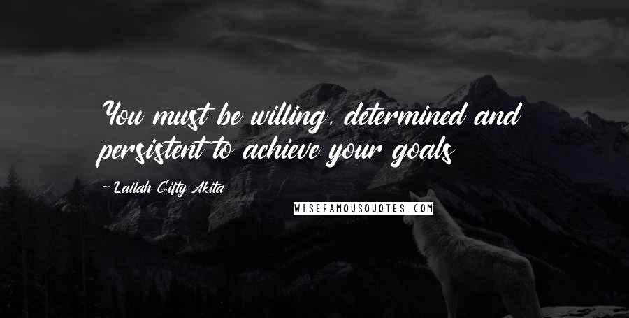 Lailah Gifty Akita Quotes: You must be willing, determined and persistent to achieve your goals