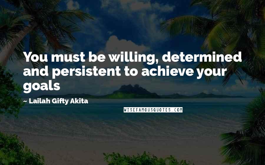 Lailah Gifty Akita Quotes: You must be willing, determined and persistent to achieve your goals