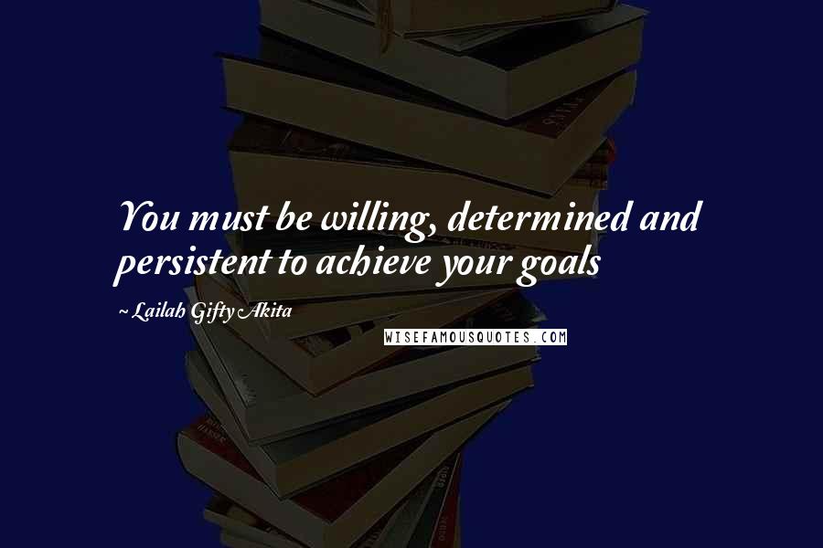 Lailah Gifty Akita Quotes: You must be willing, determined and persistent to achieve your goals