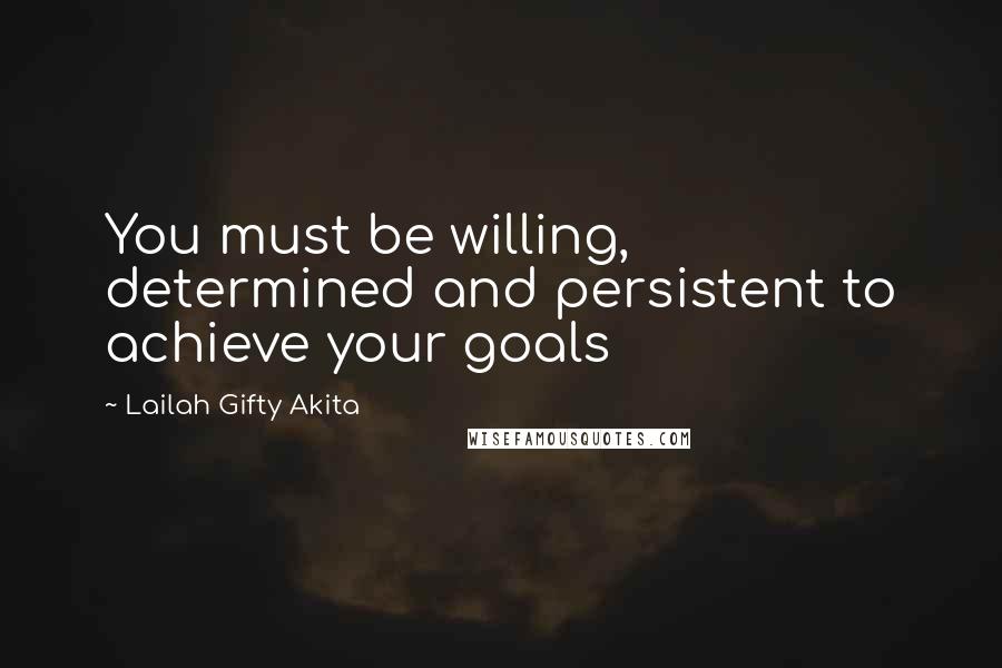 Lailah Gifty Akita Quotes: You must be willing, determined and persistent to achieve your goals