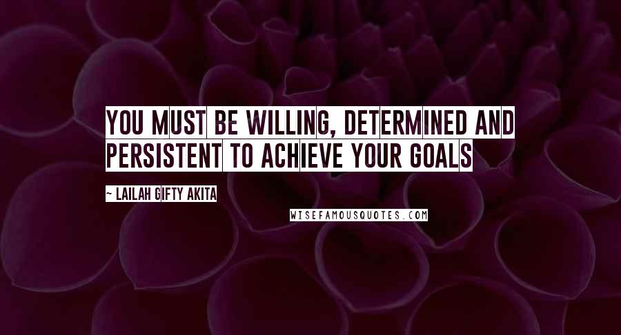 Lailah Gifty Akita Quotes: You must be willing, determined and persistent to achieve your goals