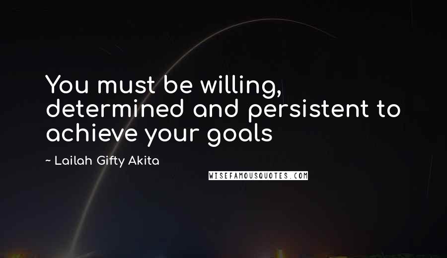 Lailah Gifty Akita Quotes: You must be willing, determined and persistent to achieve your goals