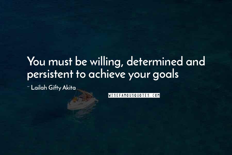 Lailah Gifty Akita Quotes: You must be willing, determined and persistent to achieve your goals