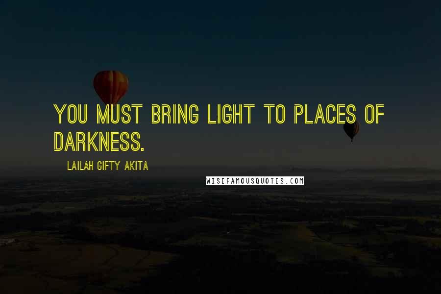 Lailah Gifty Akita Quotes: You must bring light to places of darkness.