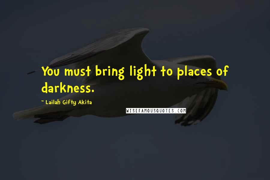 Lailah Gifty Akita Quotes: You must bring light to places of darkness.