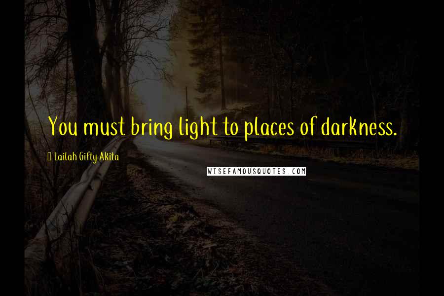 Lailah Gifty Akita Quotes: You must bring light to places of darkness.