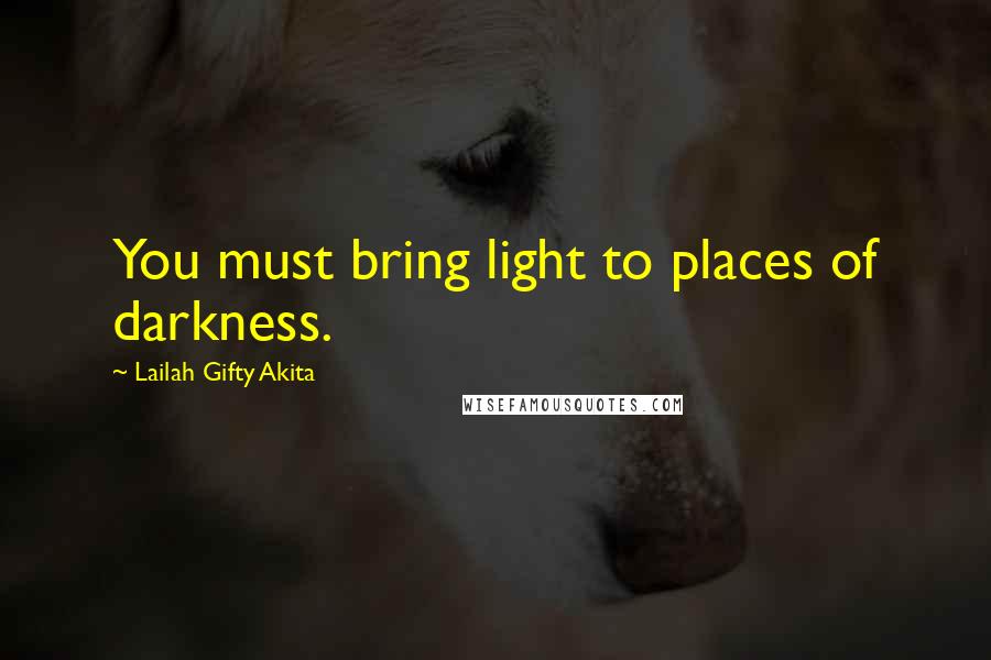 Lailah Gifty Akita Quotes: You must bring light to places of darkness.