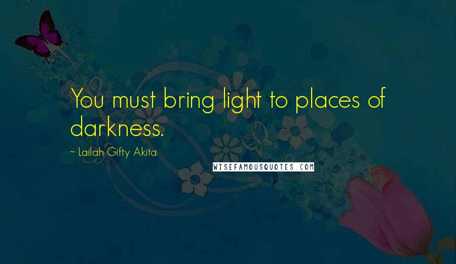 Lailah Gifty Akita Quotes: You must bring light to places of darkness.