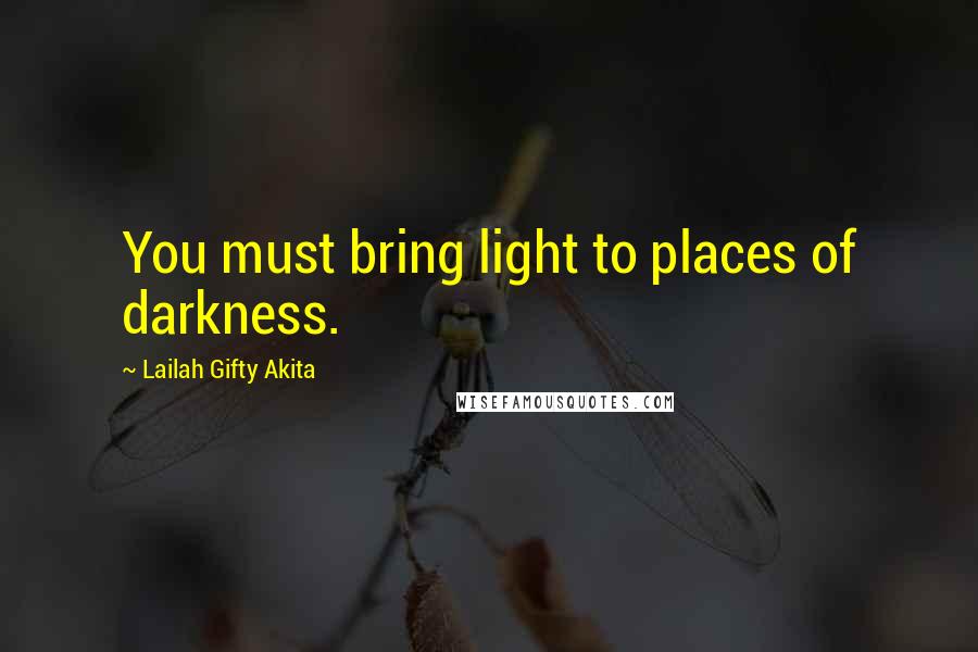 Lailah Gifty Akita Quotes: You must bring light to places of darkness.