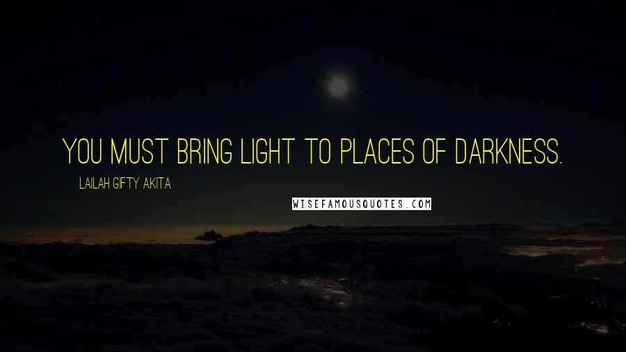 Lailah Gifty Akita Quotes: You must bring light to places of darkness.