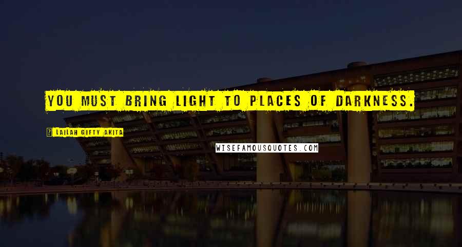 Lailah Gifty Akita Quotes: You must bring light to places of darkness.