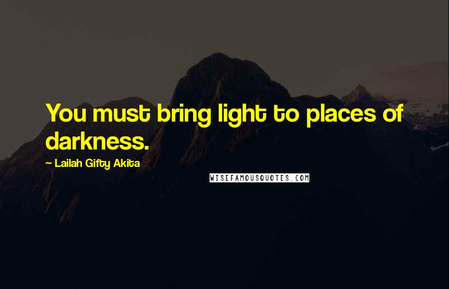 Lailah Gifty Akita Quotes: You must bring light to places of darkness.
