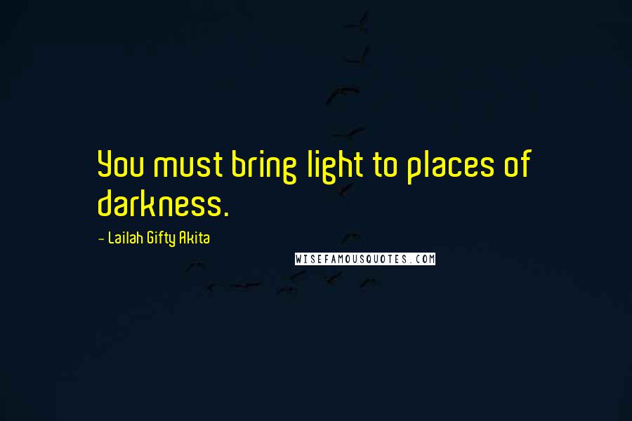 Lailah Gifty Akita Quotes: You must bring light to places of darkness.