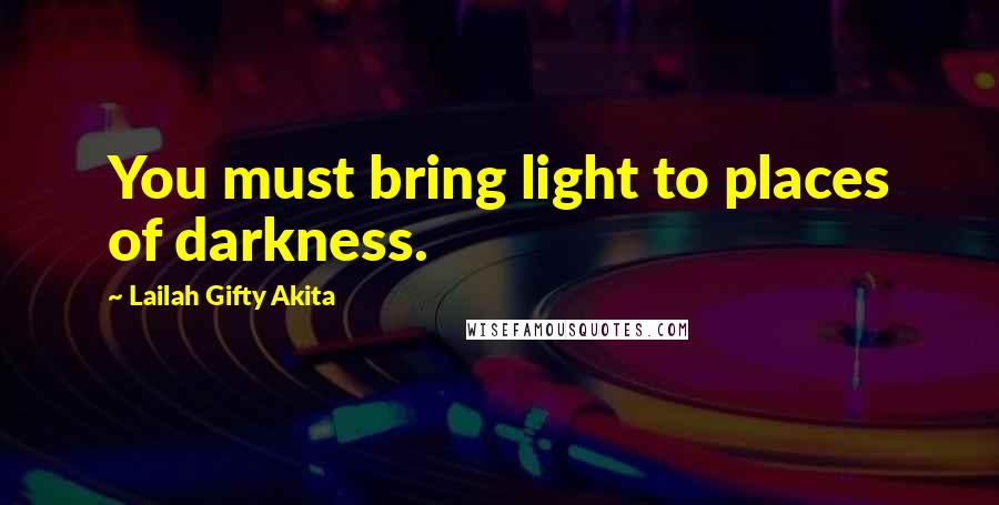 Lailah Gifty Akita Quotes: You must bring light to places of darkness.