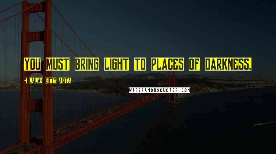 Lailah Gifty Akita Quotes: You must bring light to places of darkness.