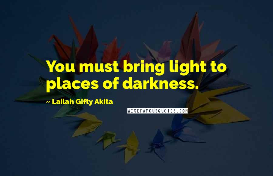 Lailah Gifty Akita Quotes: You must bring light to places of darkness.