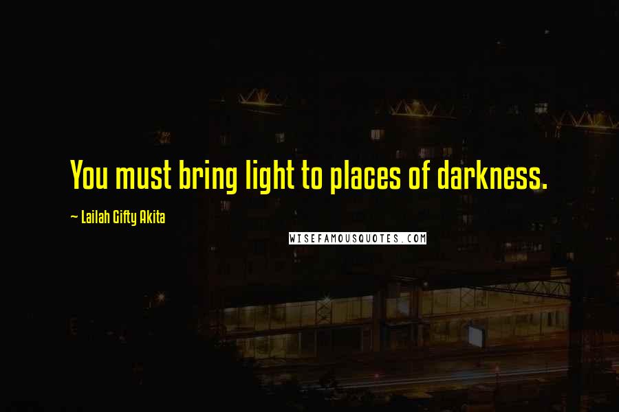 Lailah Gifty Akita Quotes: You must bring light to places of darkness.