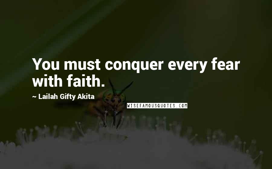 Lailah Gifty Akita Quotes: You must conquer every fear with faith.