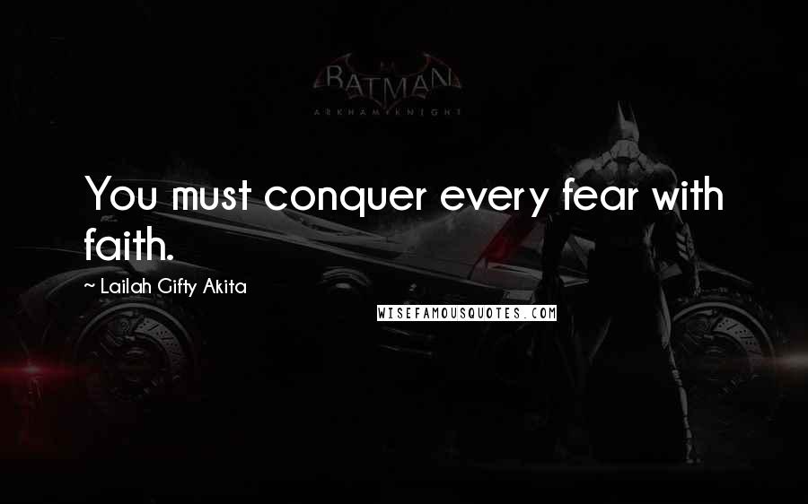 Lailah Gifty Akita Quotes: You must conquer every fear with faith.