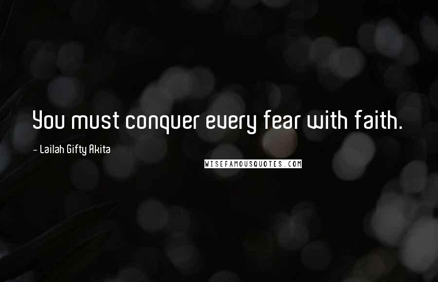 Lailah Gifty Akita Quotes: You must conquer every fear with faith.