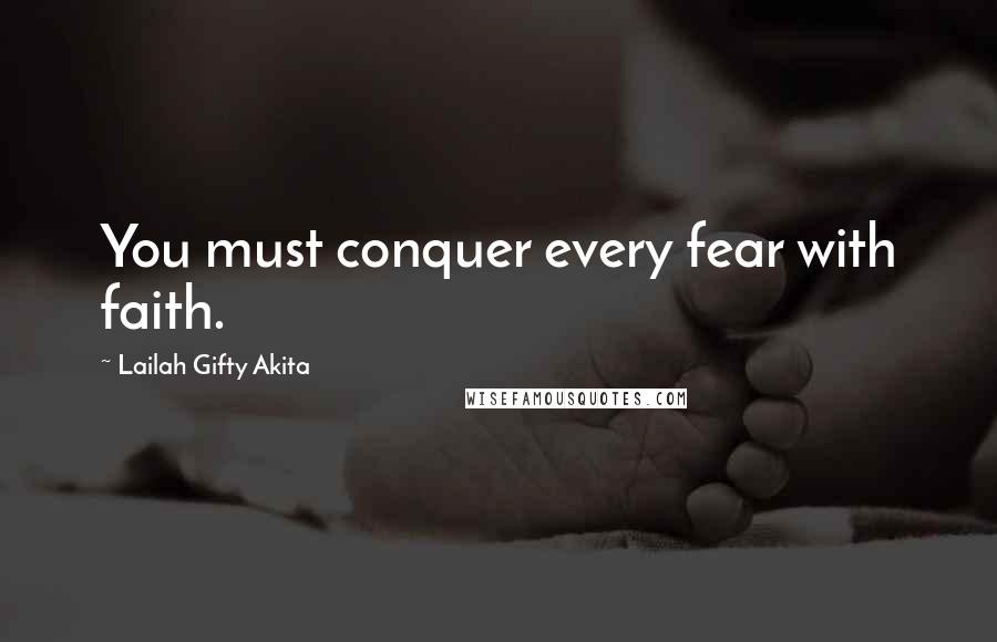 Lailah Gifty Akita Quotes: You must conquer every fear with faith.