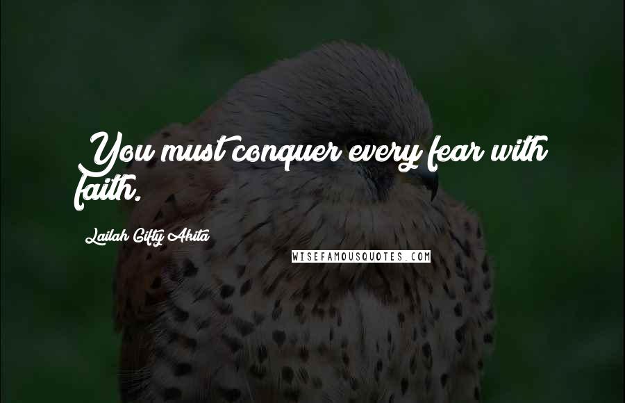 Lailah Gifty Akita Quotes: You must conquer every fear with faith.