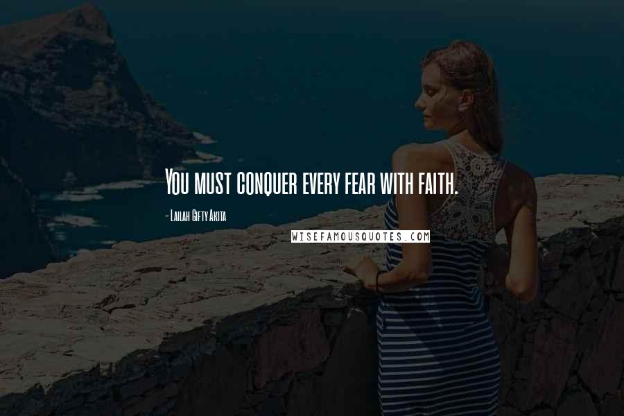 Lailah Gifty Akita Quotes: You must conquer every fear with faith.