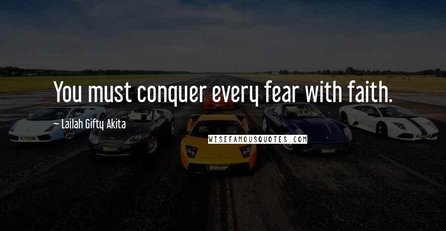 Lailah Gifty Akita Quotes: You must conquer every fear with faith.