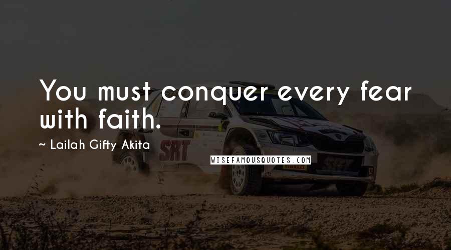 Lailah Gifty Akita Quotes: You must conquer every fear with faith.