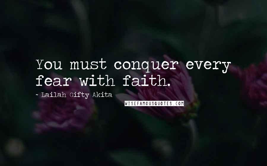 Lailah Gifty Akita Quotes: You must conquer every fear with faith.