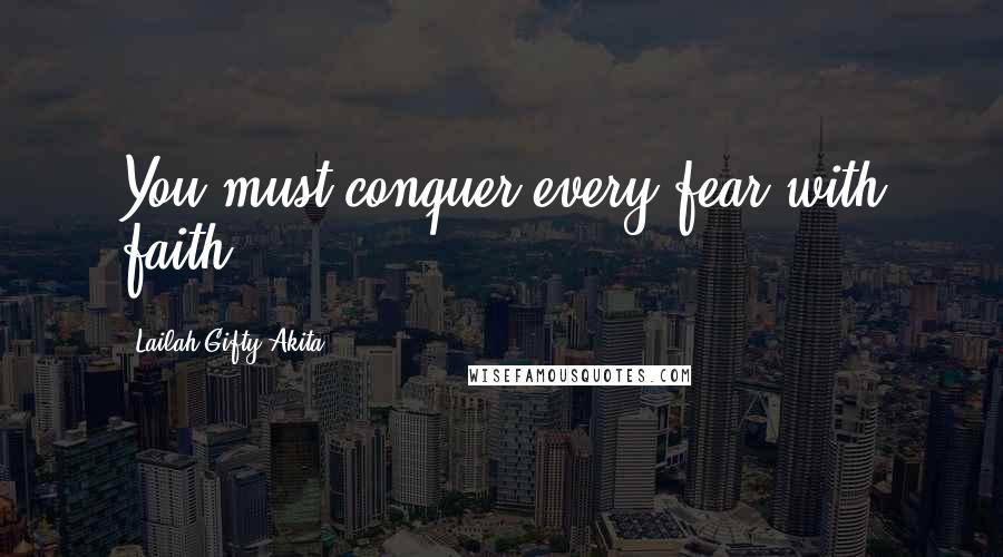 Lailah Gifty Akita Quotes: You must conquer every fear with faith.