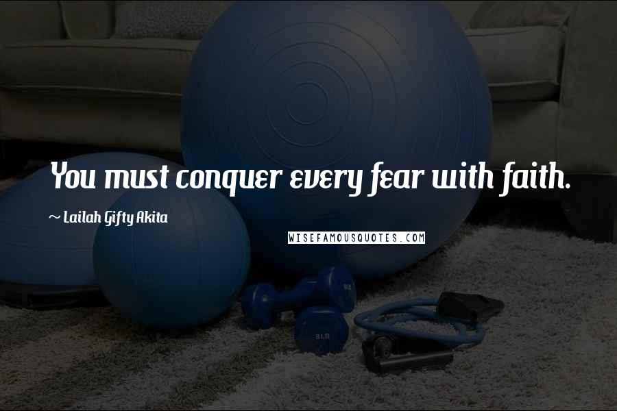 Lailah Gifty Akita Quotes: You must conquer every fear with faith.