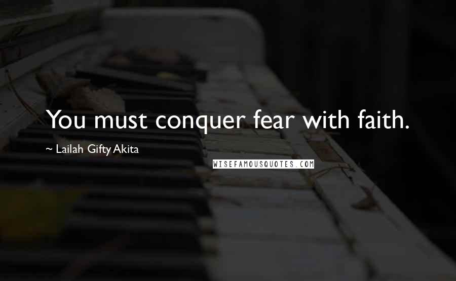 Lailah Gifty Akita Quotes: You must conquer fear with faith.