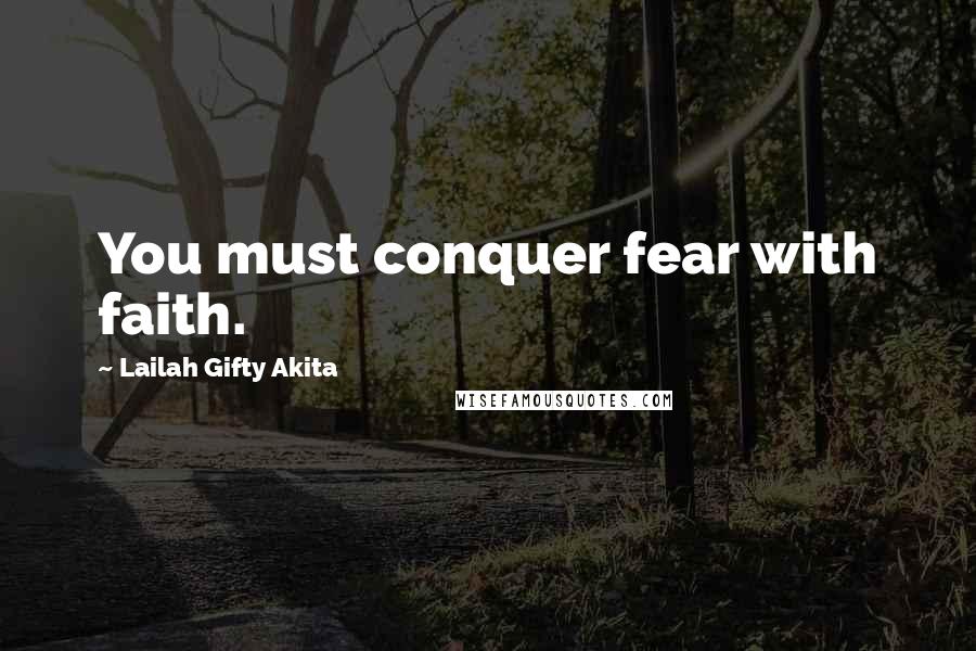 Lailah Gifty Akita Quotes: You must conquer fear with faith.