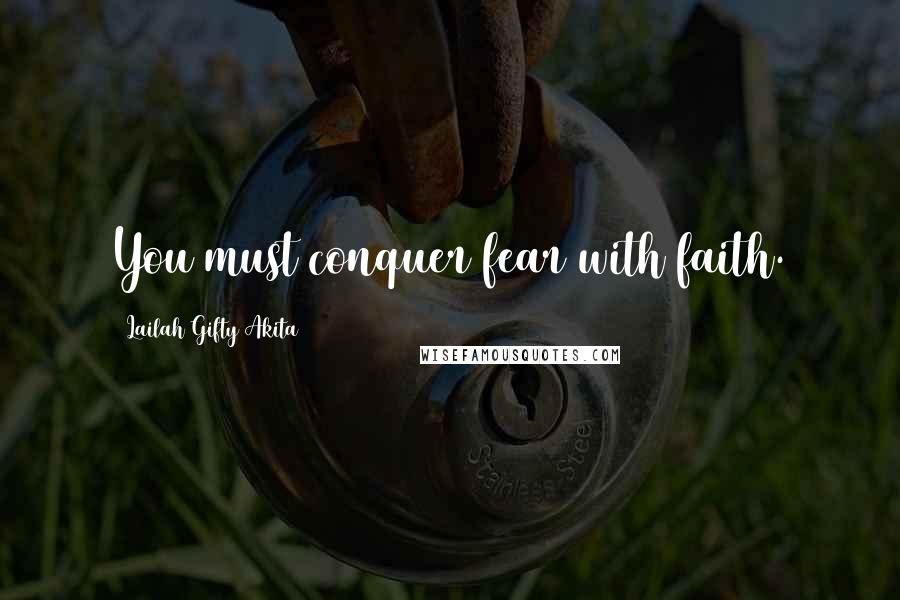 Lailah Gifty Akita Quotes: You must conquer fear with faith.