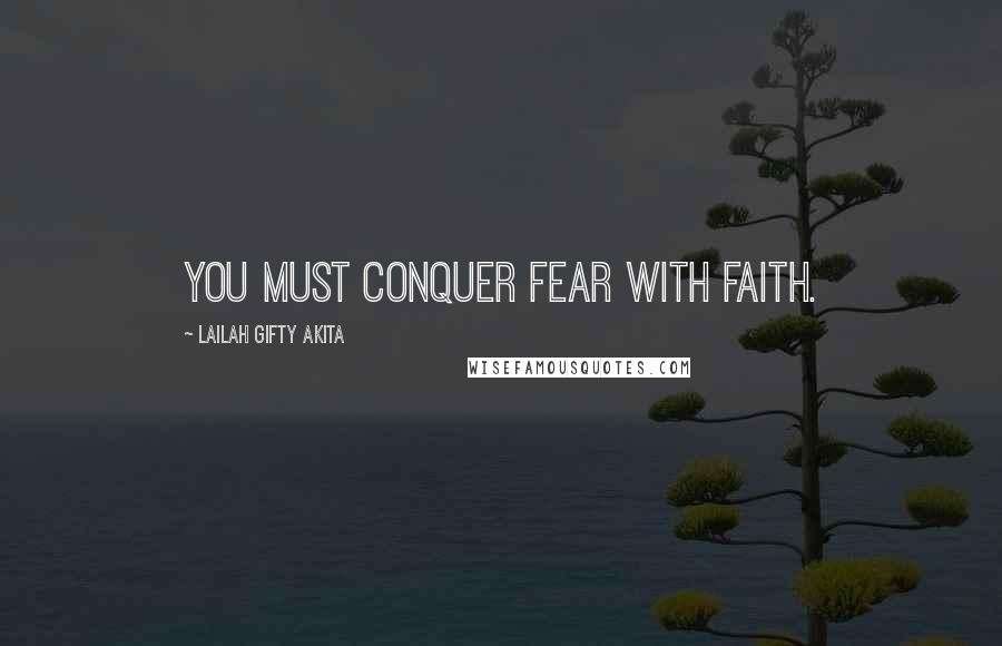 Lailah Gifty Akita Quotes: You must conquer fear with faith.