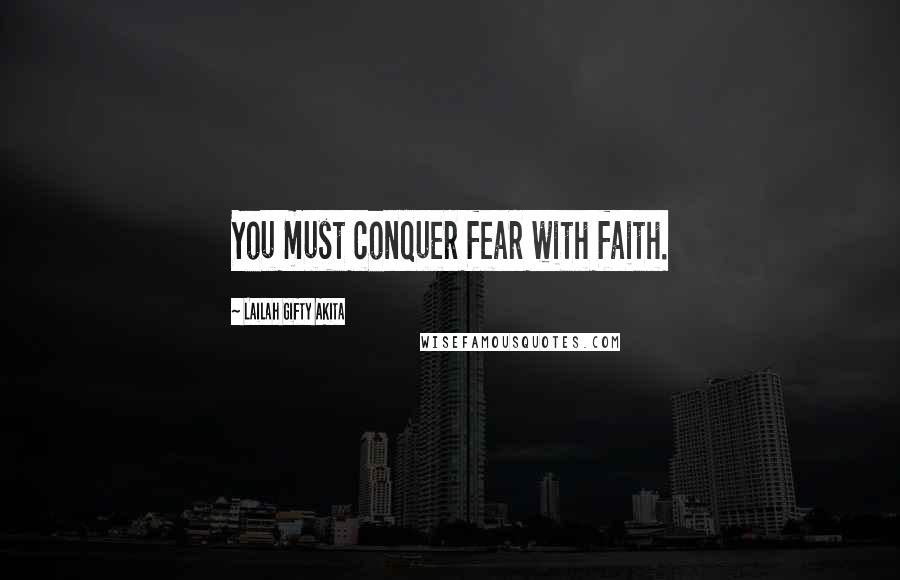 Lailah Gifty Akita Quotes: You must conquer fear with faith.