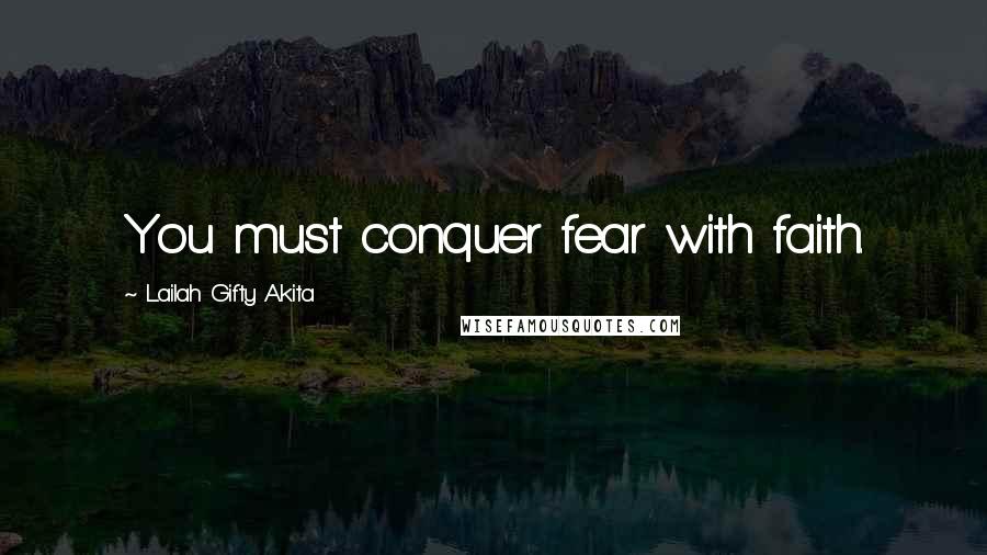 Lailah Gifty Akita Quotes: You must conquer fear with faith.