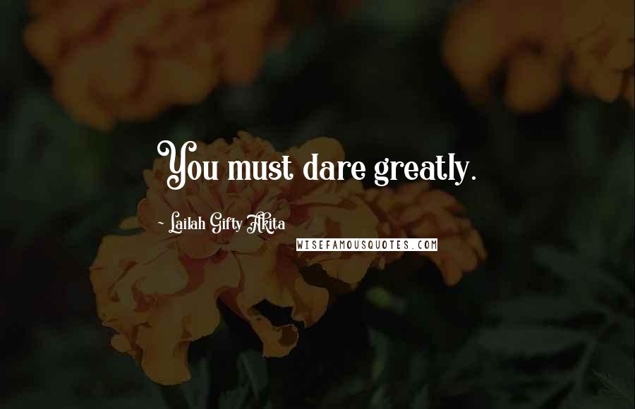 Lailah Gifty Akita Quotes: You must dare greatly.