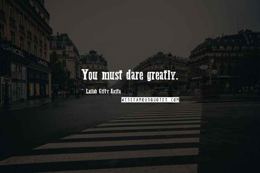 Lailah Gifty Akita Quotes: You must dare greatly.