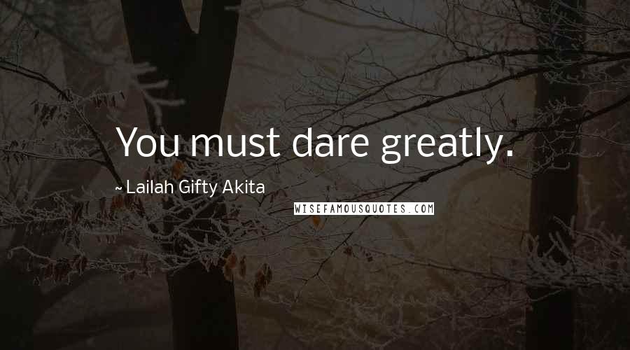 Lailah Gifty Akita Quotes: You must dare greatly.